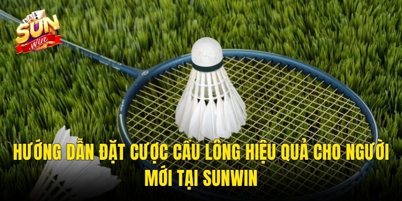 Hướng Dẫn Đặt Cược Cầu Lông Hiệu Quả Cho Người Mới Tại Sunwin