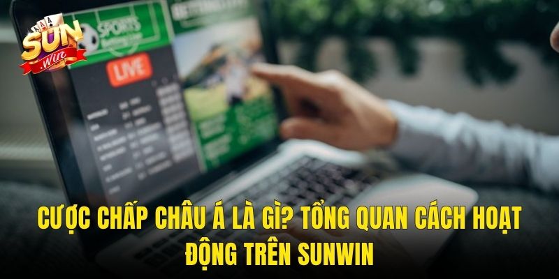 Cược Chấp Châu Á Là Gì? Tổng Quan Cách Hoạt Động Trên Sunwin