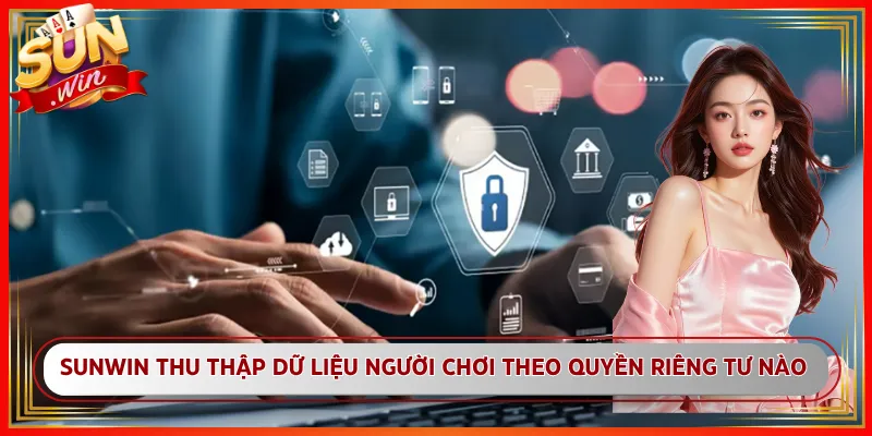 Sunwin thu thập và sử dụng dữ liệu người chơi theo quyền riêng tư nào