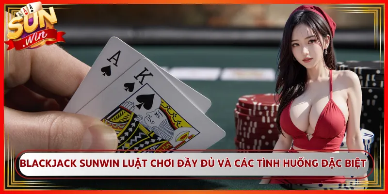 Blackjack Sunwin Luật Chơi Đầy Đủ Và Các Tình Huống Đặc Biệt